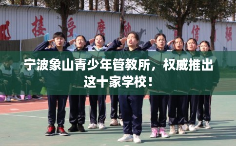 宁波象山青少年管教所，权威推出这十家学校！