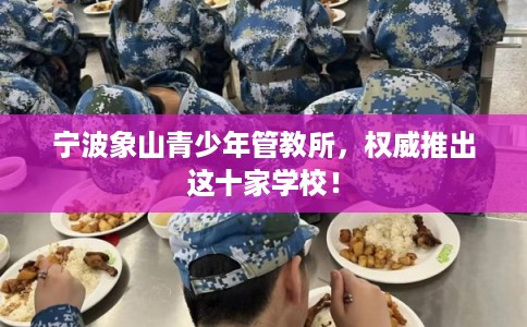 宁波象山青少年管教所，权威推出这十家学校！