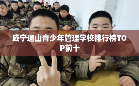咸宁通山青少年管理学校排行榜TOP前十 咸宁通山青少年管理学校排行榜TOP前十