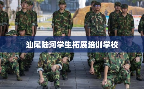 汕尾陆河学生拓展培训学校 汕尾陆河学生拓展培训学校