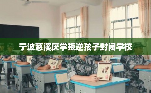 宁波慈溪厌学叛逆孩子封闭学校