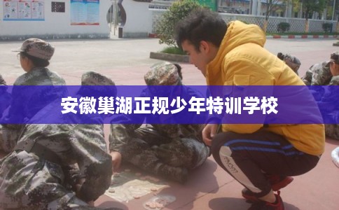 安徽巢湖正规少年特训学校