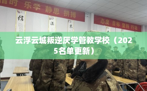 云浮云城叛逆厌学管教学校（2025名单更新）