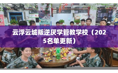 云浮云城叛逆厌学管教学校（2025名单更新）