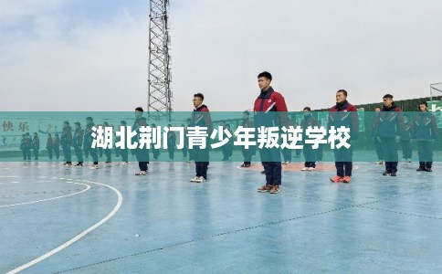 湖北荆门青少年叛逆学校