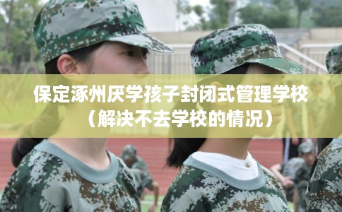 保定涿州厌学孩子封闭式管理学校（解决不去学校的情况）