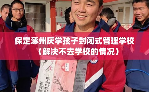 保定涿州厌学孩子封闭式管理学校（解决不去学校的情况）