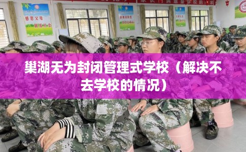 巢湖无为封闭管理式学校(解决不去学校的情况) 巢湖无为封闭管理式学校(解决不去学校的情况)