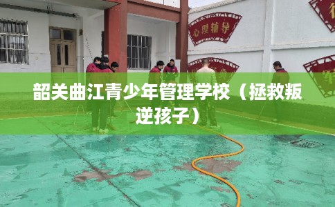 韶关曲江青少年管理学校（拯救叛逆孩子）
