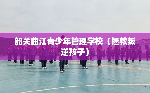 韶关曲江青少年管理学校（拯救叛逆孩子）