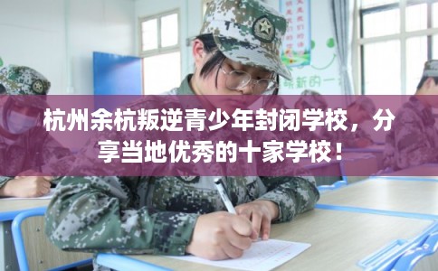 杭州余杭叛逆青少年封闭学校，分享当地优秀的十家学校！