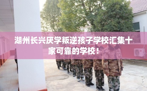 湖州长兴厌学叛逆孩子学校汇集十家可靠的学校！