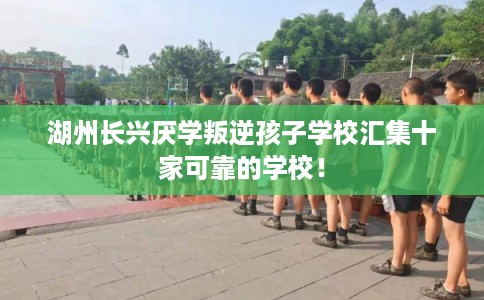 湖州长兴厌学叛逆孩子学校汇集十家可靠的学校！