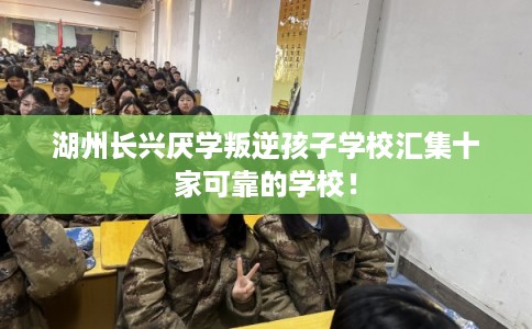 湖州长兴厌学叛逆孩子学校汇集十家可靠的学校！