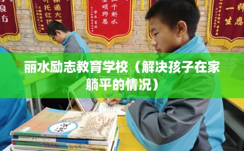 丽水励志教育学校（解决孩子在家躺平的情况）