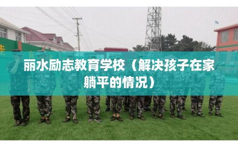 丽水励志教育学校（解决孩子在家躺平的情况）