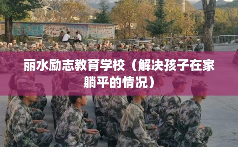 丽水励志教育学校（解决孩子在家躺平的情况）