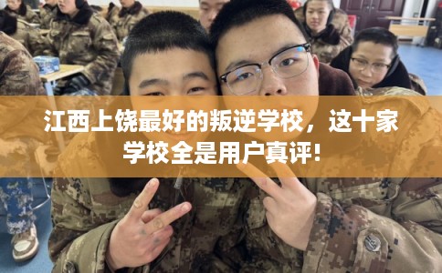 江西上饶最好的叛逆学校，这十家学校全是用户真评!