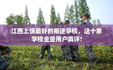 江西上饶最好的叛逆学校，这十家学校全是用户真评!