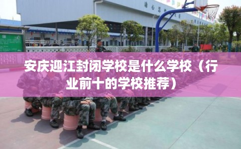 安庆迎江封闭学校是什么学校（行业前十的学校推荐）