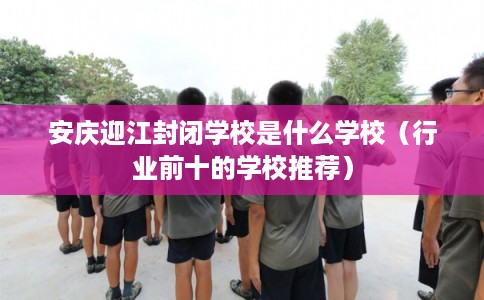 安庆迎江封闭学校是什么学校（行业前十的学校推荐）