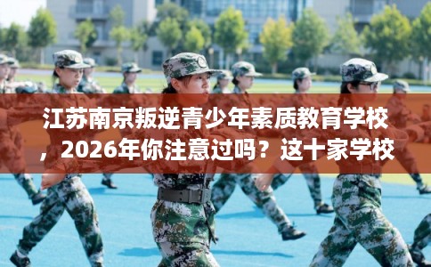 江苏南京叛逆青少年素质教育学校，2026年你注意过吗？这十家学校！
