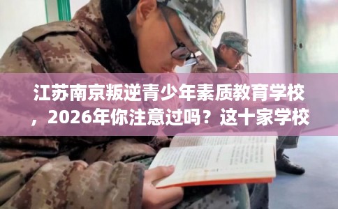 江苏南京叛逆青少年素质教育学校，2026年你注意过吗？这十家学校！