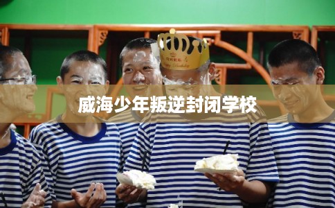 威海少年叛逆封闭学校