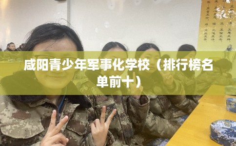 咸阳青少年军事化学校（排行榜名单前十）