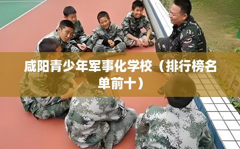 咸阳青少年军事化学校（排行榜名单前十）