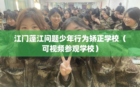 江门蓬江问题少年行为矫正学校（可视频参观学校）