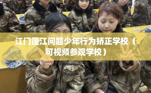 江门蓬江问题少年行为矫正学校（可视频参观学校）