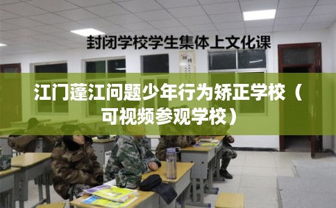 江门蓬江问题少年行为矫正学校（可视频参观学校）