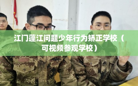 江门蓬江问题少年行为矫正学校（可视频参观学校）