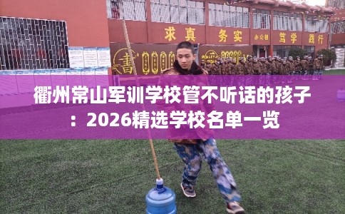 衢州常山军训学校管不听话的孩子：2026精选学校名单一览