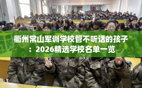 衢州常山军训学校管不听话的孩子：2026精选学校名单一览