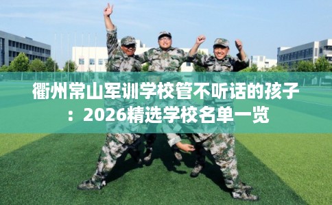 衢州常山军训学校管不听话的孩子：2026精选学校名单一览