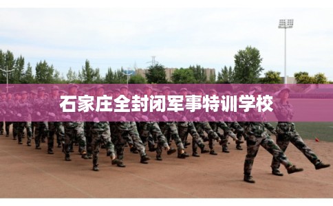 石家庄全封闭军事特训学校