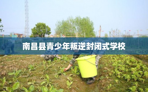 南昌县青少年叛逆封闭式学校