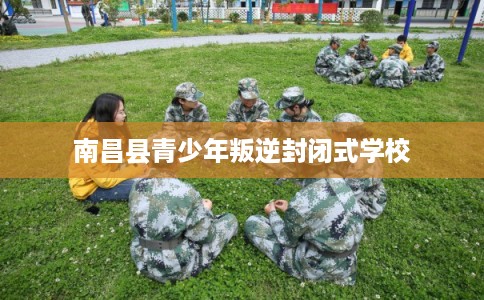 南昌县青少年叛逆封闭式学校