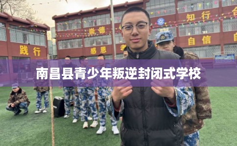 南昌县青少年叛逆封闭式学校