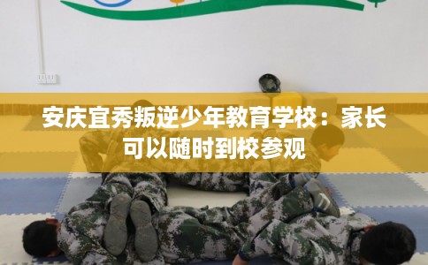 安庆宜秀叛逆少年教育学校：家长可以随时到校参观