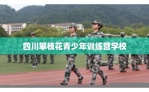 四川攀枝花青少年训练营学校