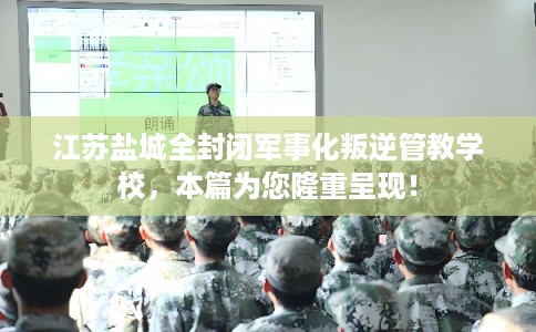江苏盐城全封闭军事化叛逆管教学校，本篇为您隆重呈现！