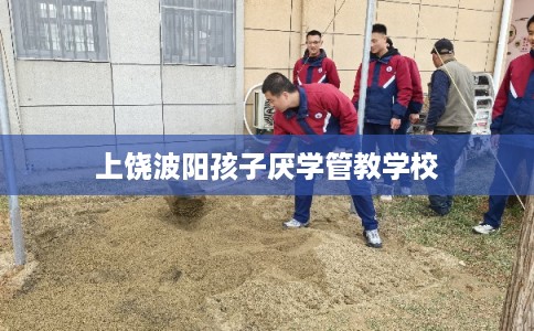 上饶波阳孩子厌学管教学校