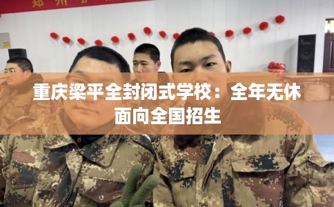 重庆梁平全封闭式学校：全年无休面向全国招生
