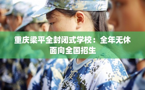 重庆梁平全封闭式学校：全年无休面向全国招生