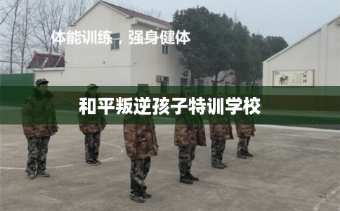 和平叛逆孩子特训学校