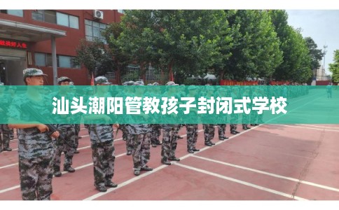 汕头潮阳管教孩子封闭式学校