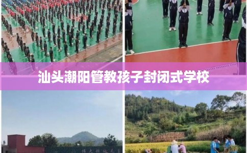 汕头潮阳管教孩子封闭式学校